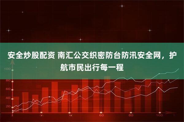 安全炒股配资 南汇公交织密防台防汛安全网，护航市民出行每一程