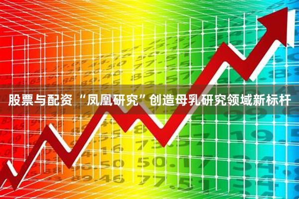 股票与配资 “凤凰研究”创造母乳研究领域新标杆