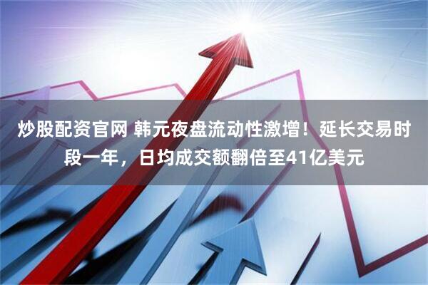 炒股配资官网 韩元夜盘流动性激增！延长交易时段一年，日均成交额翻倍至41亿美元