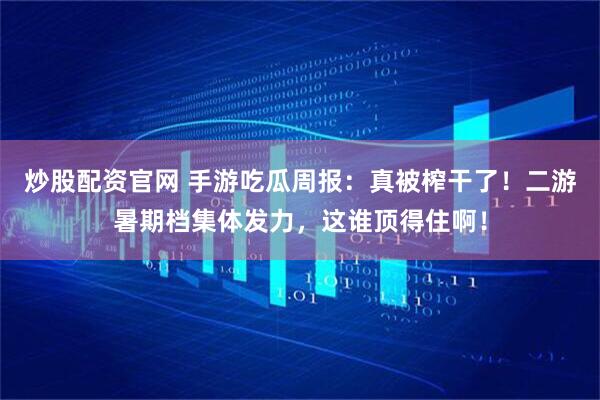 炒股配资官网 手游吃瓜周报：真被榨干了！二游暑期档集体发力，这谁顶得住啊！