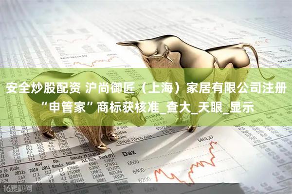 安全炒股配资 沪尚御匠（上海）家居有限公司注册“申管家”商标获核准_查大_天眼_显示