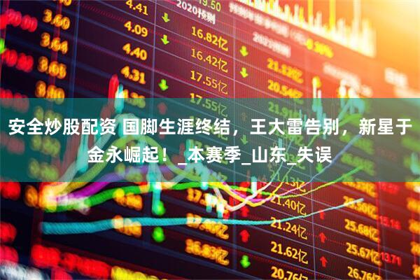 安全炒股配资 国脚生涯终结，王大雷告别，新星于金永崛起！_本赛季_山东_失误