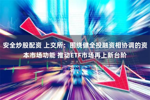 安全炒股配资 上交所：围绕健全投融资相协调的资本市场功能 推动ETF市场再上新台阶