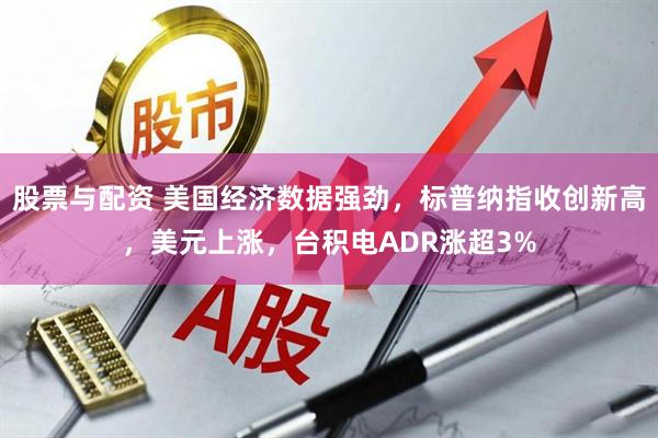 股票与配资 美国经济数据强劲，标普纳指收创新高，美元上涨，台积电ADR涨超3%