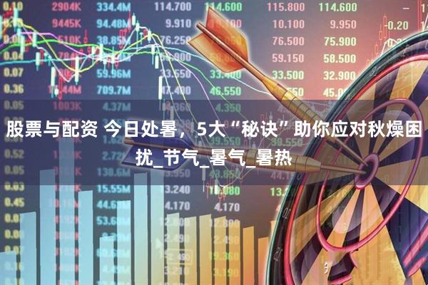 股票与配资 今日处暑，5大“秘诀”助你应对秋燥困扰_节气_暑气_暑热