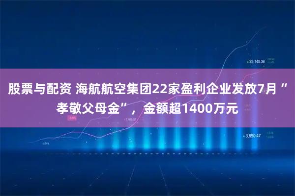 股票与配资 海航航空集团22家盈利企业发放7月“孝敬父母金”，金额超1400万元