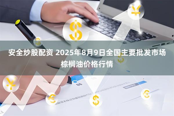 安全炒股配资 2025年8月9日全国主要批发市场棕榈油价格行情