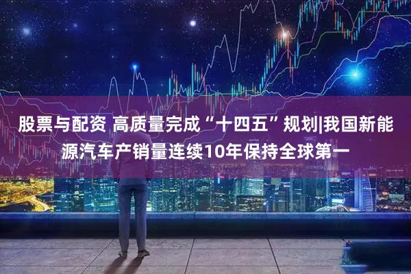 股票与配资 高质量完成“十四五”规划|我国新能源汽车产销量连续10年保持全球第一