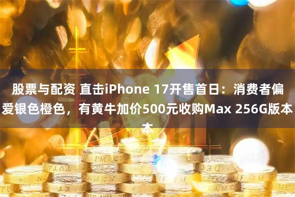 股票与配资 直击iPhone 17开售首日：消费者偏爱银色橙色，有黄牛加价500元收购Max 256G版本