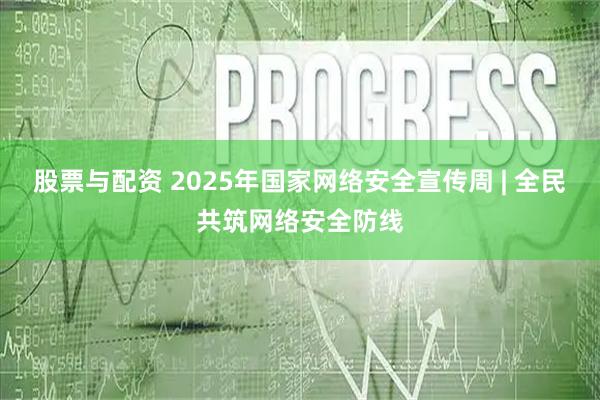 股票与配资 2025年国家网络安全宣传周 | 全民共筑网络安全防线