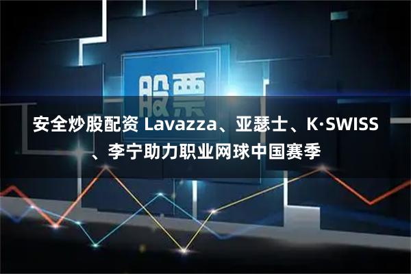安全炒股配资 Lavazza、亚瑟士、K·SWISS、李宁助力职业网球中国赛季