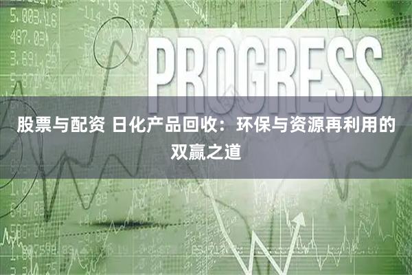 股票与配资 日化产品回收：环保与资源再利用的双赢之道