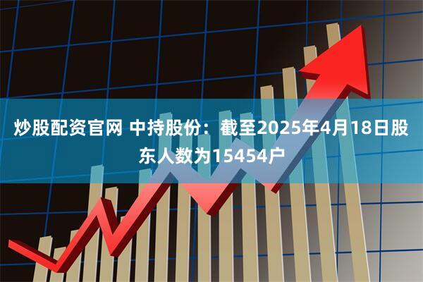 炒股配资官网 中持股份：截至2025年4月18日股东人数为15454户