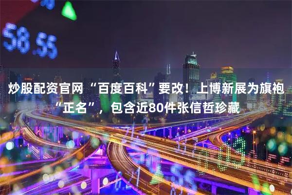 炒股配资官网 “百度百科”要改！上博新展为旗袍“正名”，包含近80件张信哲珍藏