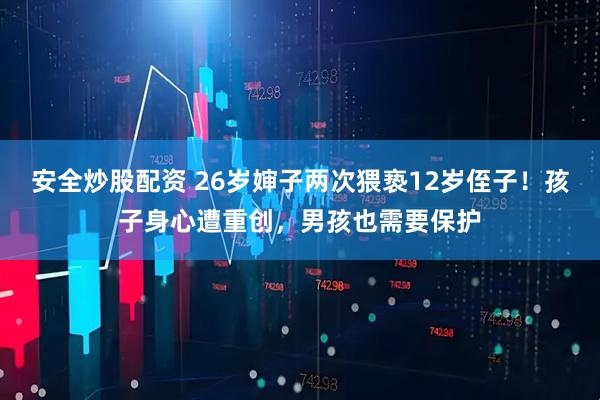 安全炒股配资 26岁婶子两次猥亵12岁侄子！孩子身心遭重创，男孩也需要保护