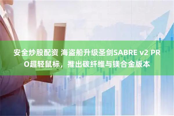 安全炒股配资 海盗船升级圣剑SABRE v2 PRO超轻鼠标,推出碳纤维与镁合金版本