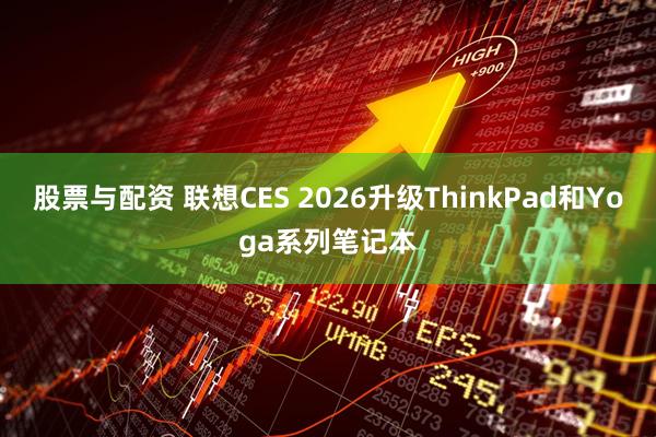 股票与配资 联想CES 2026升级ThinkPad和Yoga系列笔记本