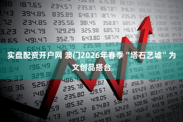 实盘配资开户网 澳门2026年春季“塔石艺墟”为文创品搭台