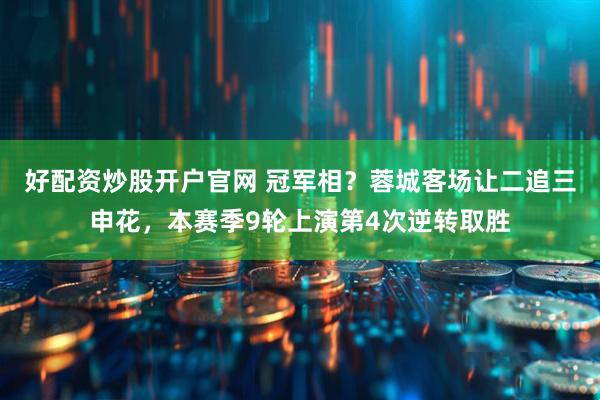 好配资炒股开户官网 冠军相？蓉城客场让二追三申花，本赛季9轮上演第4次逆转取胜