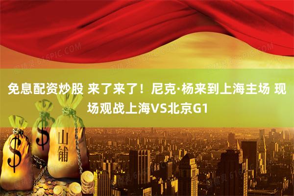 免息配资炒股 来了来了！尼克·杨来到上海主场 现场观战上海VS北京G1