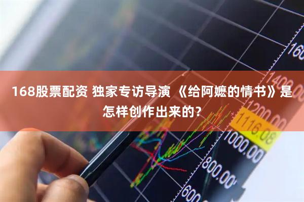168股票配资 独家专访导演 《给阿嬷的情书》是怎样创作出来的？