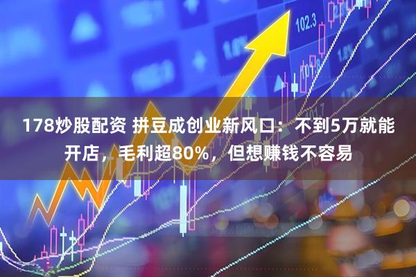178炒股配资 拼豆成创业新风口：不到5万就能开店，毛利超80%，但想赚钱不容易