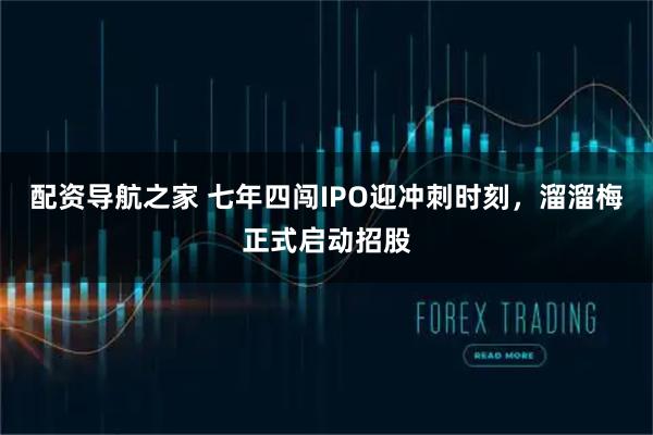 配资导航之家 七年四闯IPO迎冲刺时刻，溜溜梅正式启动招股